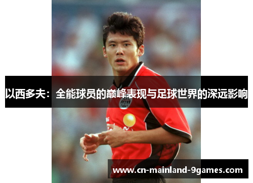以西多夫:全能球员的巅峰表现与足球世界的深远影响 以西多夫:全能球员的巅峰表现与足球世界的深远影响