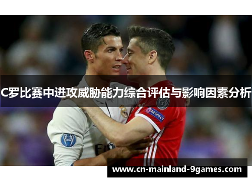 C罗比赛中进攻威胁能力综合评估与影响因素分析 C罗比赛中进攻威胁能力综合评估与影响因素分析