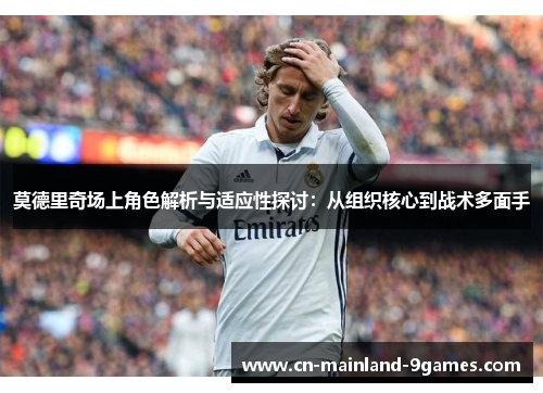 莫德里奇场上角色解析与适应性探讨:从组织核心到战术多面手 莫德里奇场上角色解析与适应性探讨:从组织核心到战术多面手