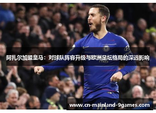 阿扎尔加盟皇马:对球队阵容升级与欧洲足坛格局的深远影响 阿扎尔加盟皇马:对球队阵容升级与欧洲足坛格局的深远影响