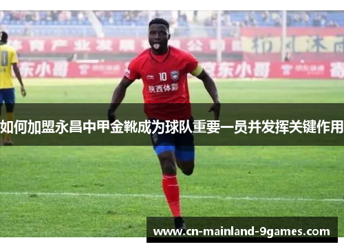 如何加盟永昌中甲金靴成为球队重要一员并发挥关键作用 如何加盟永昌中甲金靴成为球队重要一员并发挥关键作用