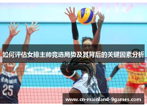 如何评估女排主帅竞选局势及其背后的关键因素分析 如何评估女排主帅竞选局势及其背后的关键因素分析