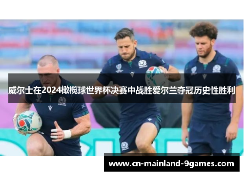 威尔士在2024橄榄球世界杯决赛中战胜爱尔兰夺冠历史性胜利 威尔士在2024橄榄球世界杯决赛中战胜爱尔兰夺冠历史性胜利