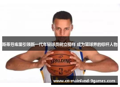斯蒂芬库里引领新一代年轻球员树立榜样 成为篮球界的标杆人物 斯蒂芬库里引领新一代年轻球员树立榜样 成为篮球界的标杆人物