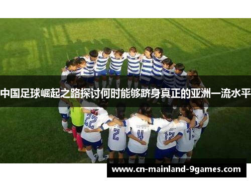 中国足球崛起之路探讨何时能够跻身真正的亚洲一流水平 中国足球崛起之路探讨何时能够跻身真正的亚洲一流水平