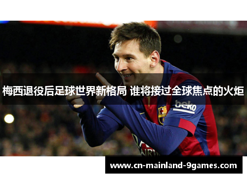 梅西退役后足球世界新格局 谁将接过全球焦点的火炬 梅西退役后足球世界新格局 谁将接过全球焦点的火炬
