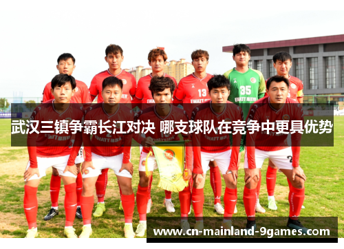 武汉三镇争霸长江对决 哪支球队在竞争中更具优势 武汉三镇争霸长江对决 哪支球队在竞争中更具优势