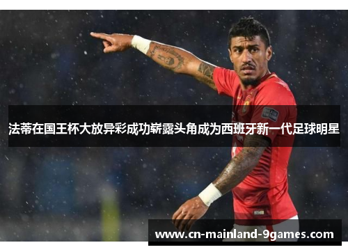 法蒂在国王杯大放异彩成功崭露头角成为西班牙新一代足球明星 法蒂在国王杯大放异彩成功崭露头角成为西班牙新一代足球明星