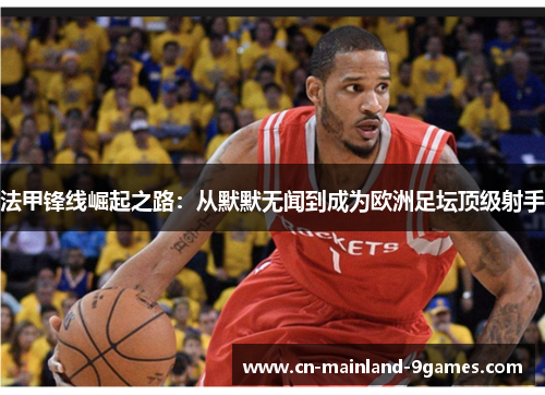 法甲锋线崛起之路:从默默无闻到成为欧洲足坛顶级射手 法甲锋线崛起之路:从默默无闻到成为欧洲足坛顶级射手