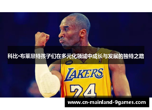 科比·布莱恩特孩子们在多元化领域中成长与发展的独特之路 科比·布莱恩特孩子们在多元化领域中成长与发展的独特之路