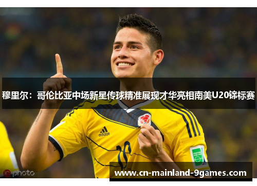 穆里尔:哥伦比亚中场新星传球精准展现才华亮相南美U20锦标赛 穆里尔:哥伦比亚中场新星传球精准展现才华亮相南美U20锦标赛