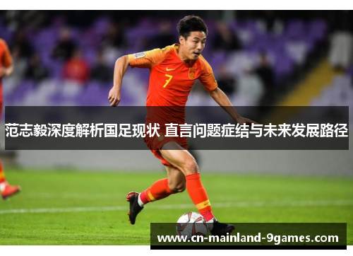 范志毅深度解析国足现状 直言问题症结与未来发展路径