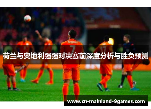 荷兰与奥地利强强对决赛前深度分析与胜负预测 荷兰与奥地利强强对决赛前深度分析与胜负预测