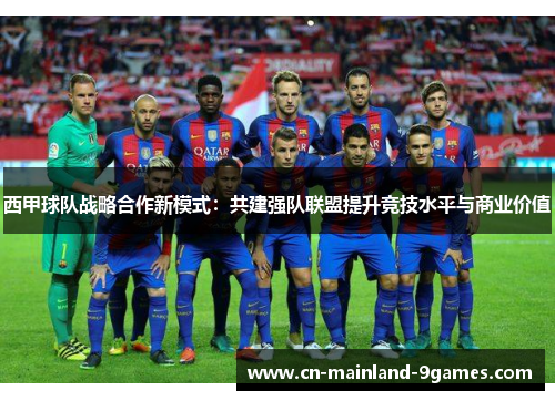 西甲球队战略合作新模式：共建强队联盟提升竞技水平与商业价值