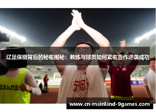 辽足保级背后的秘密揭秘:教练与球员如何紧密合作逆袭成功 辽足保级背后的秘密揭秘:教练与球员如何紧密合作逆袭成功