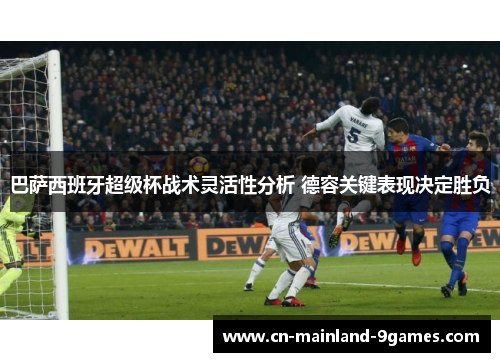 巴萨西班牙超级杯战术灵活性分析 德容关键表现决定胜负