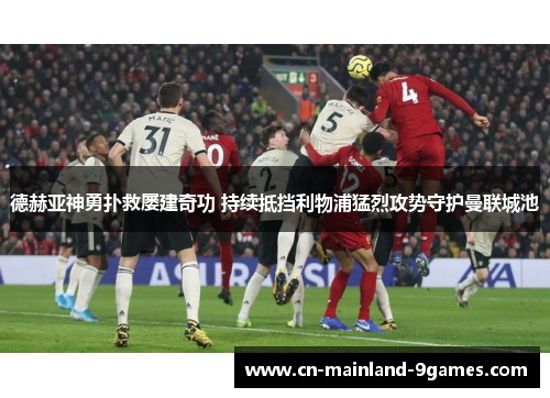 德赫亚神勇扑救屡建奇功 持续抵挡利物浦猛烈攻势守护曼联城池