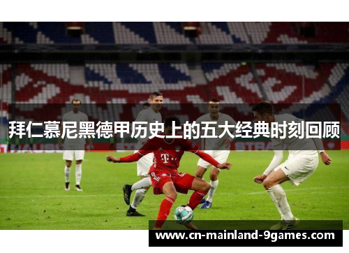 拜仁慕尼黑德甲历史上的五大经典时刻回顾
