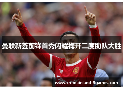 曼联新签前锋首秀闪耀梅开二度助队大胜