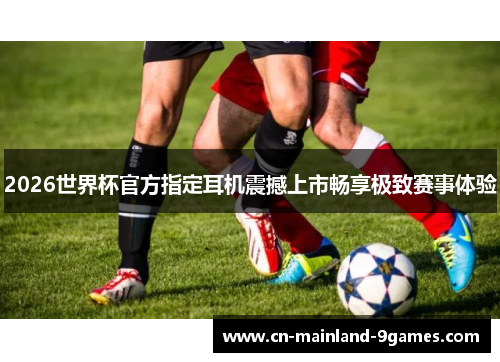 2026世界杯官方指定耳机震撼上市畅享极致赛事体验 2026世界杯官方指定耳机震撼上市畅享极致赛事体验