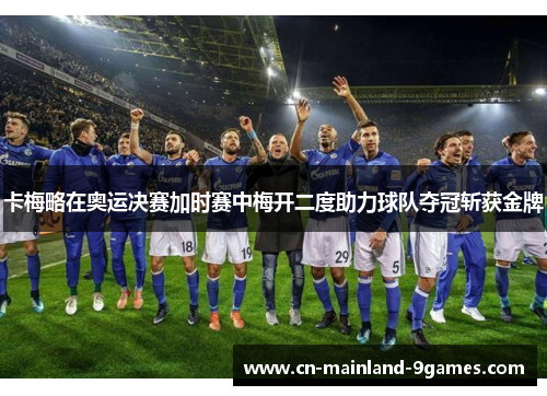 卡梅略在奥运决赛加时赛中梅开二度助力球队夺冠斩获金牌 卡梅略在奥运决赛加时赛中梅开二度助力球队夺冠斩获金牌