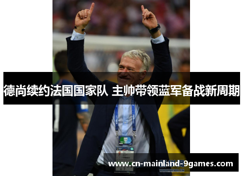 德尚续约法国国家队 主帅带领蓝军备战新周期 德尚续约法国国家队 主帅带领蓝军备战新周期