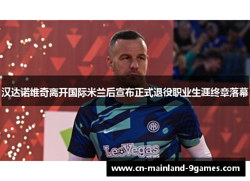 汉达诺维奇离开国际米兰后宣布正式退役职业生涯终章落幕