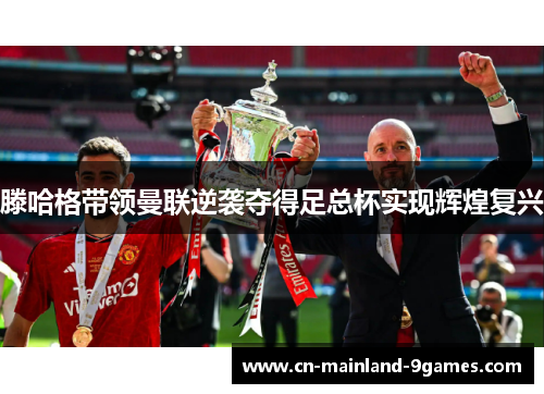 滕哈格带领曼联逆袭夺得足总杯实现辉煌复兴 滕哈格带领曼联逆袭夺得足总杯实现辉煌复兴