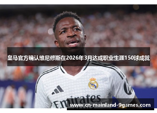 皇马官方确认维尼修斯在2026年3月达成职业生涯150球成就