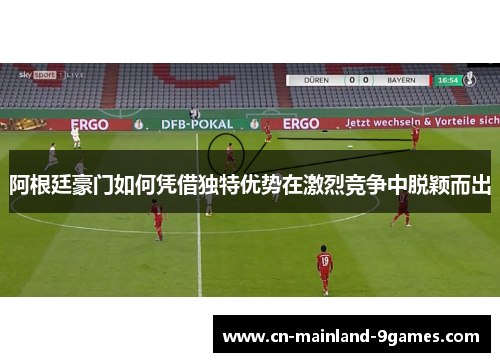 阿根廷豪门如何凭借独特优势在激烈竞争中脱颖而出 阿根廷豪门如何凭借独特优势在激烈竞争中脱颖而出
