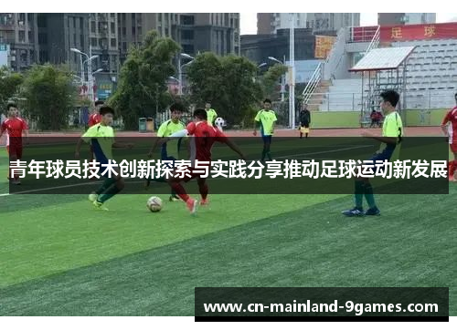 青年球员技术创新探索与实践分享推动足球运动新发展 青年球员技术创新探索与实践分享推动足球运动新发展