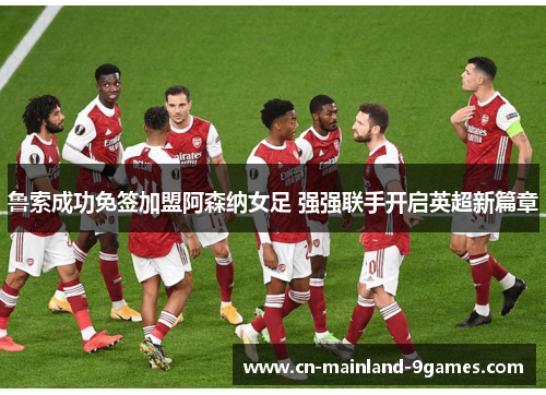 鲁索成功免签加盟阿森纳女足 强强联手开启英超新篇章 鲁索成功免签加盟阿森纳女足 强强联手开启英超新篇章