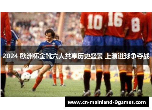 2024 欧洲杯金靴六人共享历史盛景 上演进球争夺战