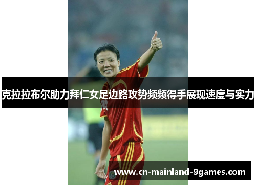 克拉拉布尔助力拜仁女足边路攻势频频得手展现速度与实力 克拉拉布尔助力拜仁女足边路攻势频频得手展现速度与实力