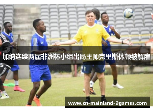 加纳连续两届非洲杯小组出局主帅克里斯休顿被解雇